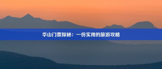 华山门票探秘：一份实用的旅游攻略