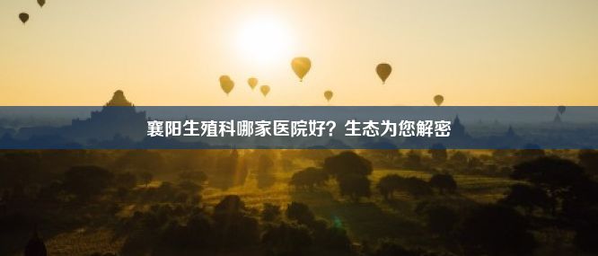 襄阳生殖科哪家医院好？生态为您解密