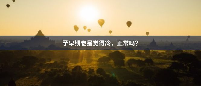 孕早期老是觉得冷，正常吗？