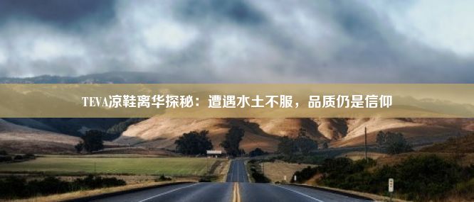 TEVA凉鞋离华探秘：遭遇水土不服，品质仍是信仰