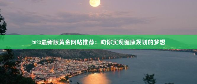 2023最新版黄金网站推荐：助你实现健康规划的梦想