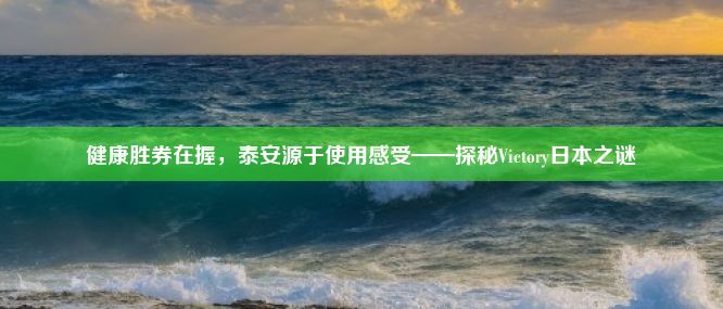 健康胜券在握，泰安源于使用感受——探秘Victory日本之谜