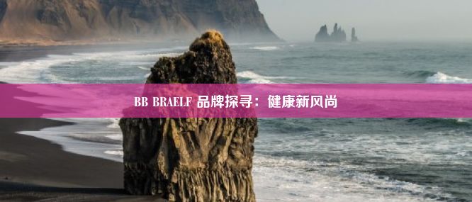 BB BRAELF 品牌探寻：健康新风尚