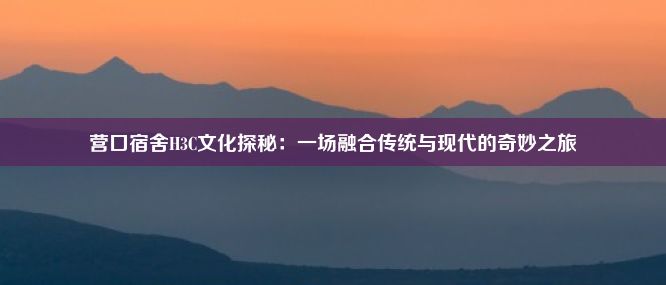 营口宿舍H3C文化探秘：一场融合传统与现代的奇妙之旅