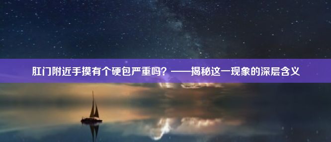 肛门附近手摸有个硬包严重吗？——揭秘这一现象的深层含义