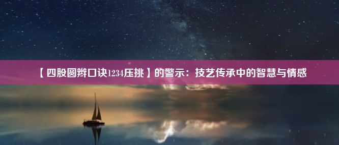 【四股圆辫口诀1234压挑】的警示：技艺传承中的智慧与情感