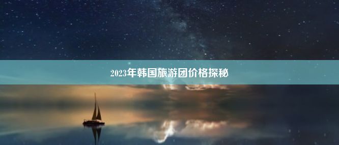 2023年韩国旅游团价格探秘