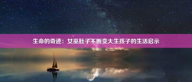 生命的奇迹：女巫肚子不断变大生孩子的生活启示