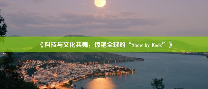 《科技与文化共舞，惊艳全球的“Show by Rock”》