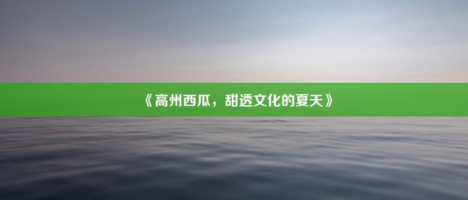 《高州西瓜，甜透文化的夏天》