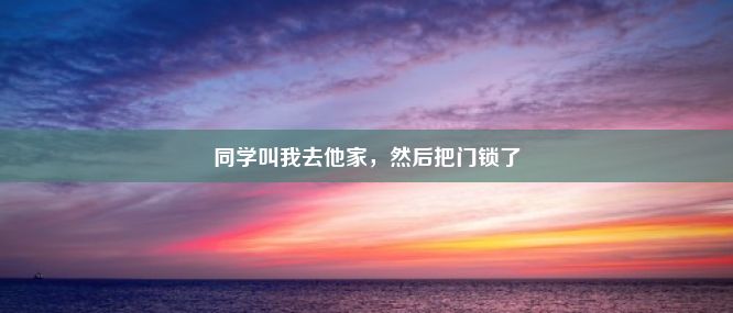 同学叫我去他家，然后把门锁了