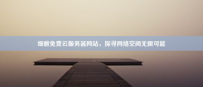 细数免费云服务器网站，探寻网络空间无限可能