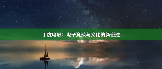 丁度电影：电子竞技与文化的新碰撞