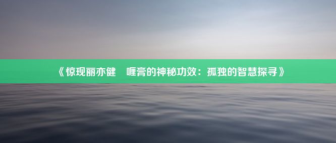 《惊现丽亦健啫喱膏的神秘功效：孤独的智慧探寻》