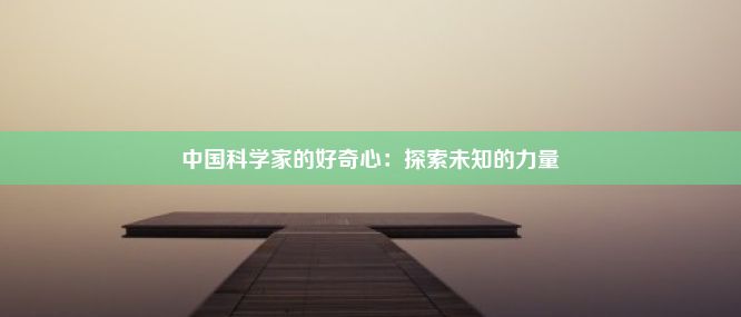 中国科学家的好奇心：探索未知的力量