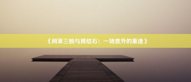 《间苯三酚与肾结石：一场意外的重逢》