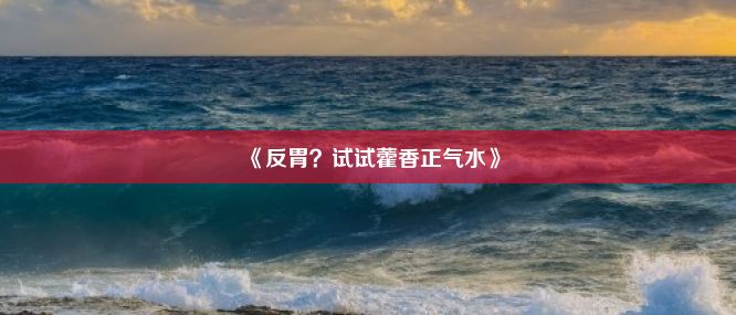 《反胃？试试藿香正气水》