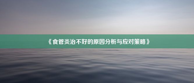 《食管炎治不好的原因分析与应对策略》