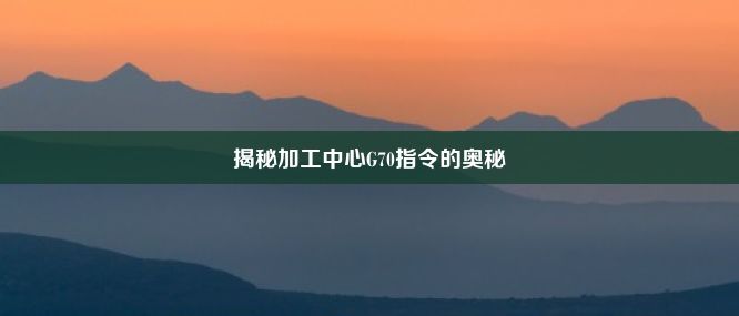 揭秘加工中心G70指令的奥秘