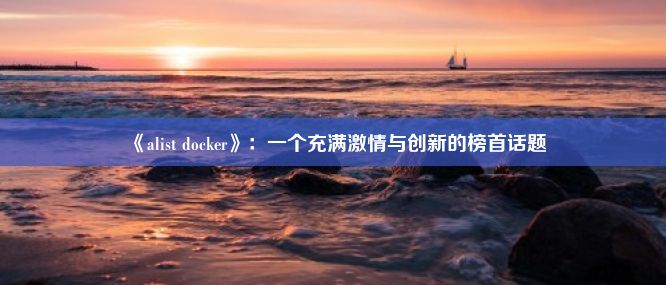 《alist docker》：一个充满激情与创新的榜首话题