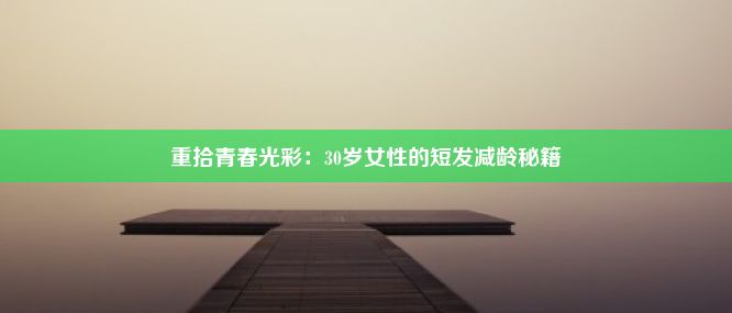  重拾青春光彩：30岁女性的短发减龄秘籍 