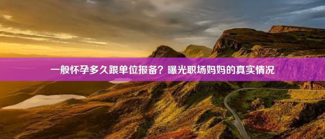 一般怀孕多久跟单位报备？曝光职场妈妈的真实情况