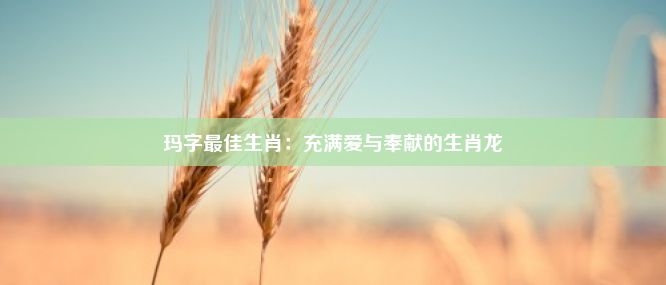 玛字最佳生肖：充满爱与奉献的生肖龙