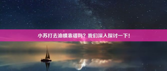 小苏打去油膜靠谱吗？我们深入探讨一下！