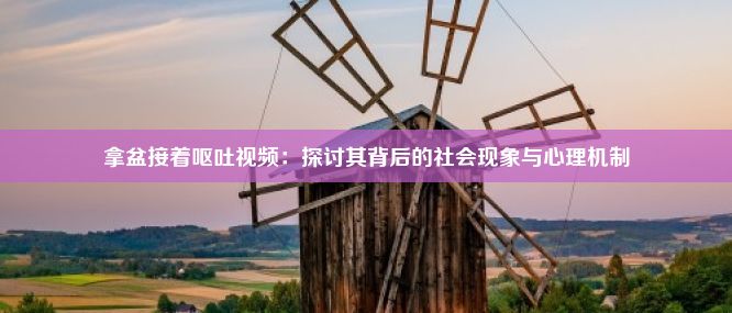 拿盆接着呕吐视频：探讨其背后的社会现象与心理机制