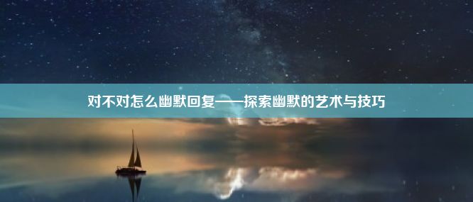 对不对怎么幽默回复——探索幽默的艺术与技巧