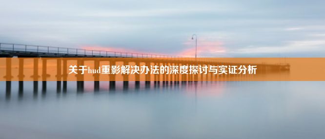 关于hud重影解决办法的深度探讨与实证分析