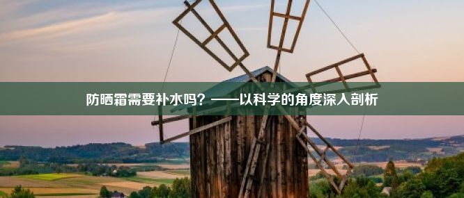 防晒霜需要补水吗？——以科学的角度深入剖析