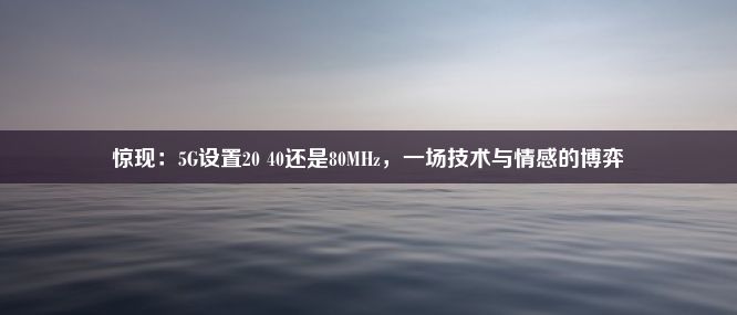 惊现：5G设置20 40还是80MHz，一场技术与情感的博弈