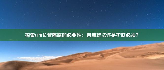 探索CPB长管隔离的必要性：创新玩法还是护肤必须？