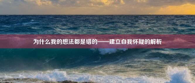 为什么我的想法都是错的——建立自我怀疑的解析