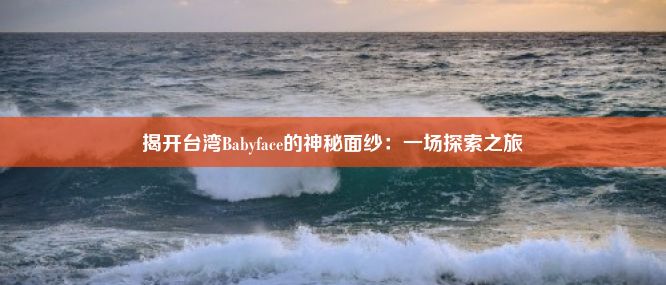 揭开台湾Babyface的神秘面纱：一场探索之旅