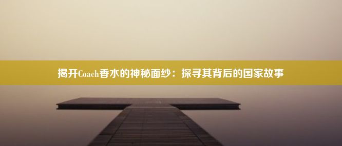 揭开Coach香水的神秘面纱：探寻其背后的国家故事