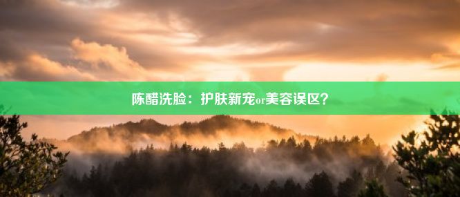 陈醋洗脸：护肤新宠or美容误区？