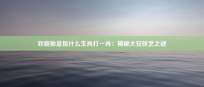 双胞胎是指什么生肖打一肖：揭秘大安技艺之谜