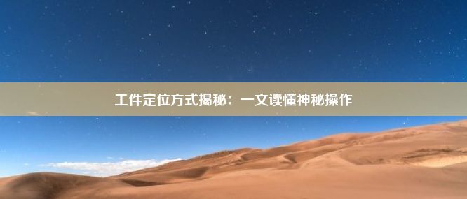 工件定位方式揭秘：一文读懂神秘操作