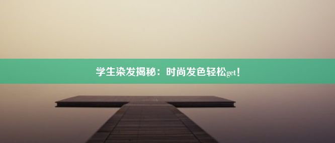 学生染发揭秘：时尚发色轻松get！