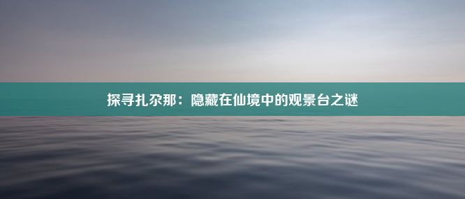 探寻扎尕那：隐藏在仙境中的观景台之谜