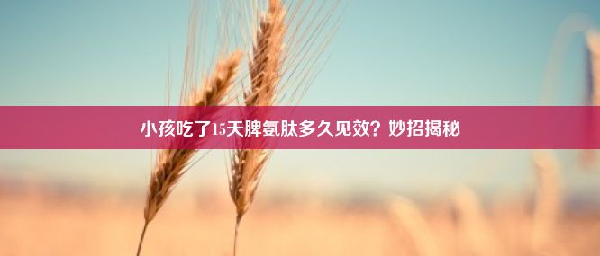 小孩吃了15天脾氨肽多久见效？妙招揭秘