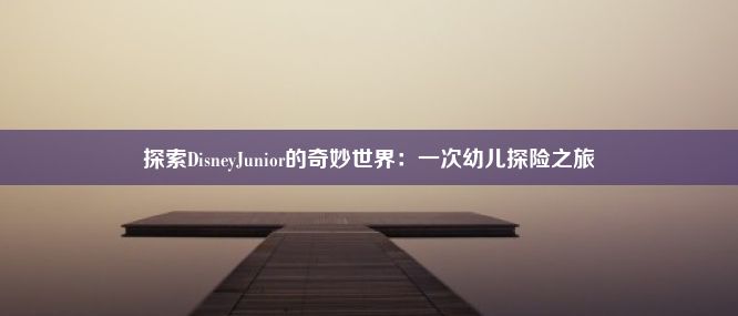 探索DisneyJunior的奇妙世界：一次幼儿探险之旅