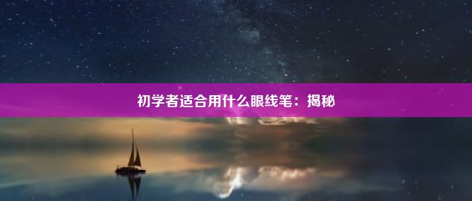 初学者适合用什么眼线笔：揭秘