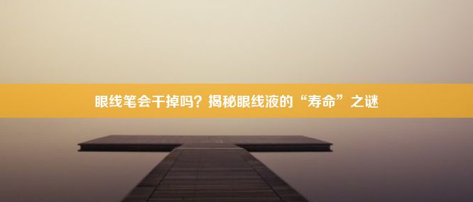 眼线笔会干掉吗？揭秘眼线液的“寿命”之谜