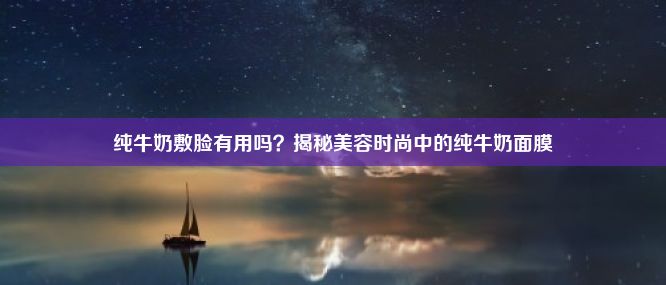 纯牛奶敷脸有用吗？揭秘美容时尚中的纯牛奶面膜