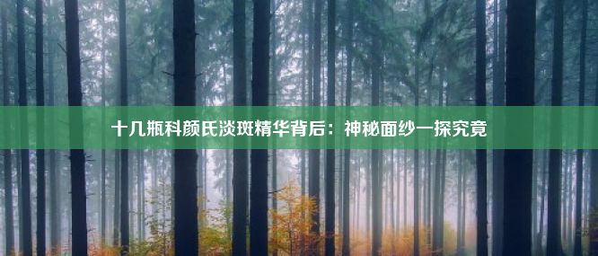 十几瓶科颜氏淡斑精华背后：神秘面纱一探究竟