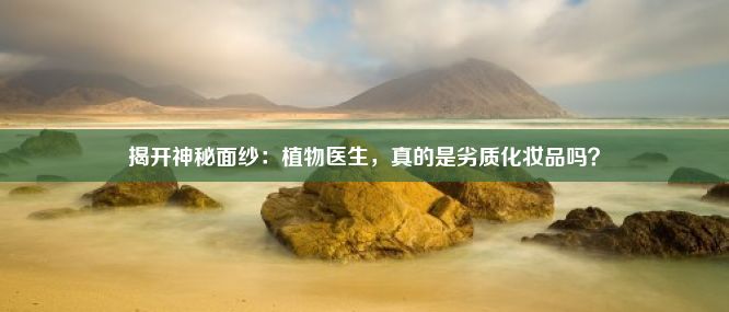 揭开神秘面纱：植物医生，真的是劣质化妆品吗？