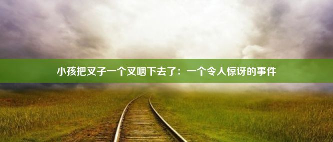 小孩把叉子一个叉咽下去了：一个令人惊讶的事件